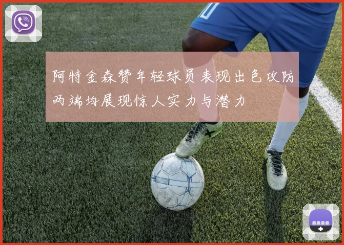 阿特金森赞年轻球员表现出色攻防两端均展现惊人实力与潜力