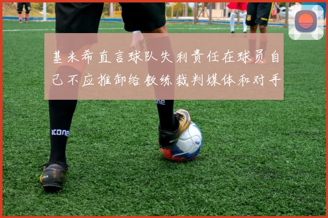 基米希直言球队失利责任在球员自己不应推卸给教练裁判媒体和对手