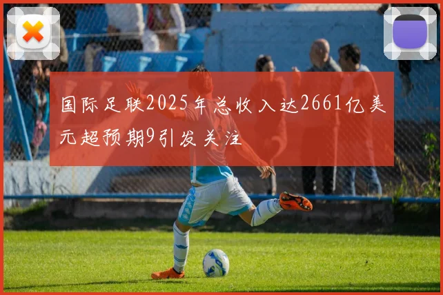 国际足联2025年总收入达2661亿美元超预期9引发关注