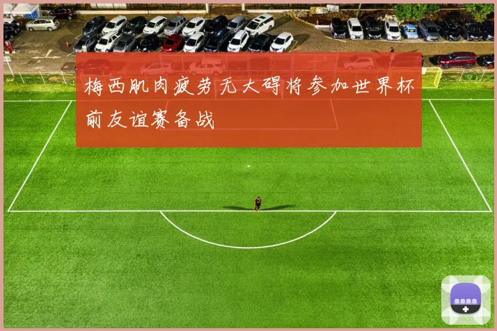 梅西肌肉疲劳无大碍将参加世界杯前友谊赛备战