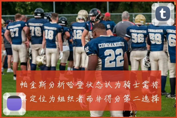 帕金斯分析哈登状态认为骑士需将其定位为组织者而非得分第二选择