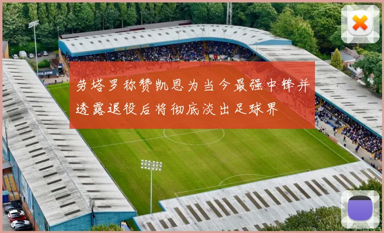 劳塔罗称赞凯恩为当今最强中锋并透露退役后将彻底淡出足球界