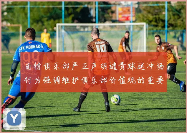 南特俱乐部严正声明谴责球迷冲场行为强调维护俱乐部价值观的重要性