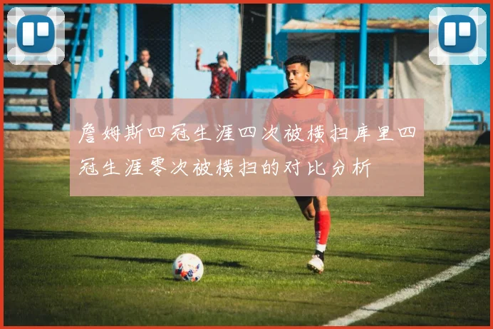 詹姆斯四冠生涯四次被横扫库里四冠生涯零次被横扫的对比分析