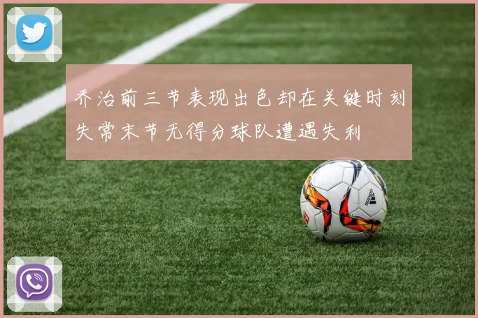 乔治前三节表现出色却在关键时刻失常末节无得分球队遭遇失利