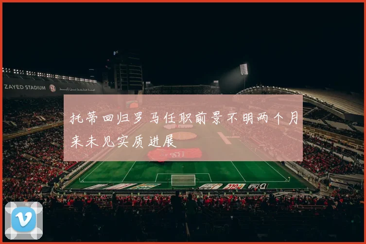 托蒂回归罗马任职前景不明两个月来未见实质进展