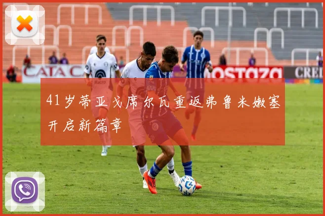 41岁蒂亚戈席尔瓦重返弗鲁米嫩塞开启新篇章