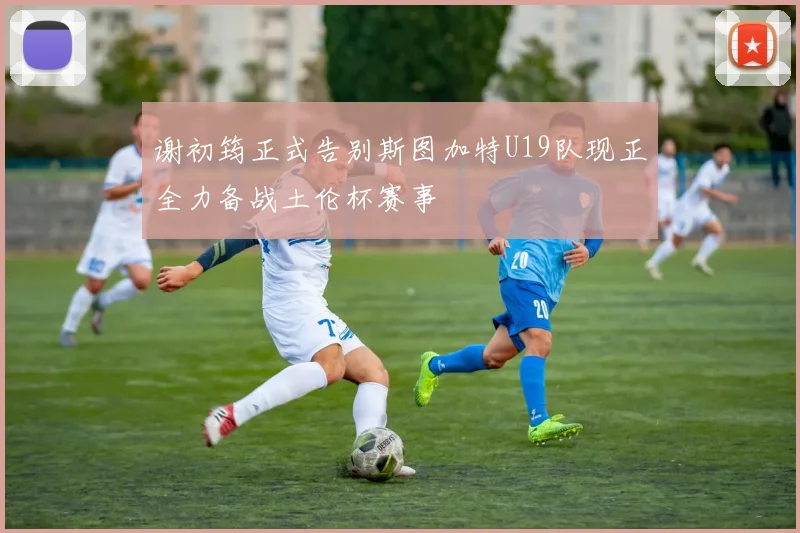 谢初筠正式告别斯图加特U19队现正全力备战土伦杯赛事