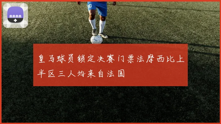 皇马球员锁定决赛门票法摩西比上半区三人均来自法国