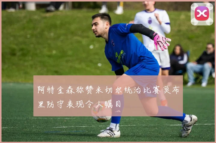 阿特金森称赞米切尔统治比赛莫布里防守表现令人瞩目
