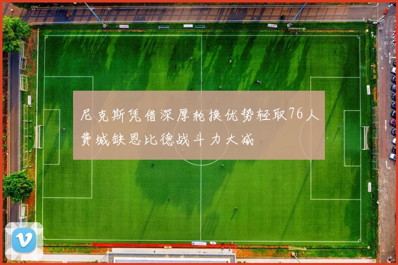 尼克斯凭借深厚轮换优势轻取76人费城缺恩比德战斗力大减
