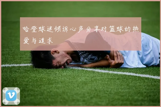 哈登球迷倾诉心声分享对篮球的热爱与追求