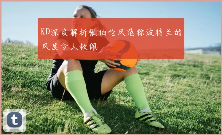 KD深度解析张伯伦风范称波特兰的风度令人钦佩