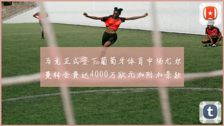 马竞正式签下葡萄牙体育中场尤尔曼转会费达4000万欧元加附加条款