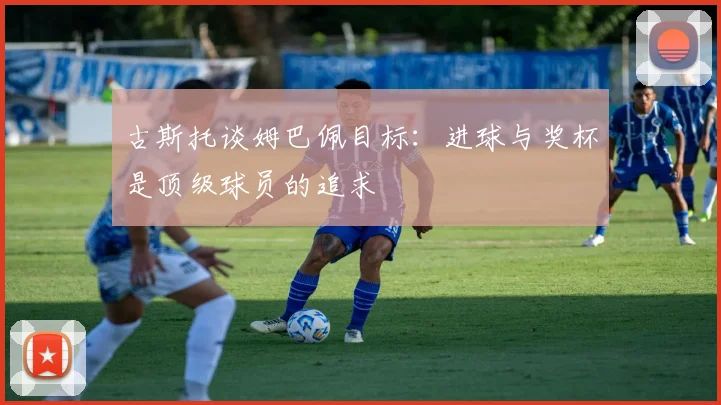 古斯托谈姆巴佩目标：进球与奖杯是顶级球员的追求