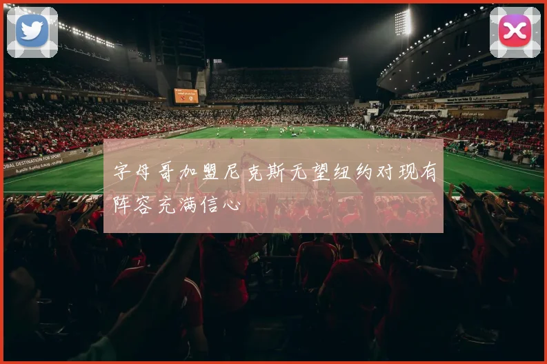 字母哥加盟尼克斯无望纽约对现有阵容充满信心