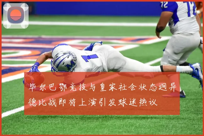 毕尔巴鄂竞技与皇家社会状态迥异德比战即将上演引发球迷热议