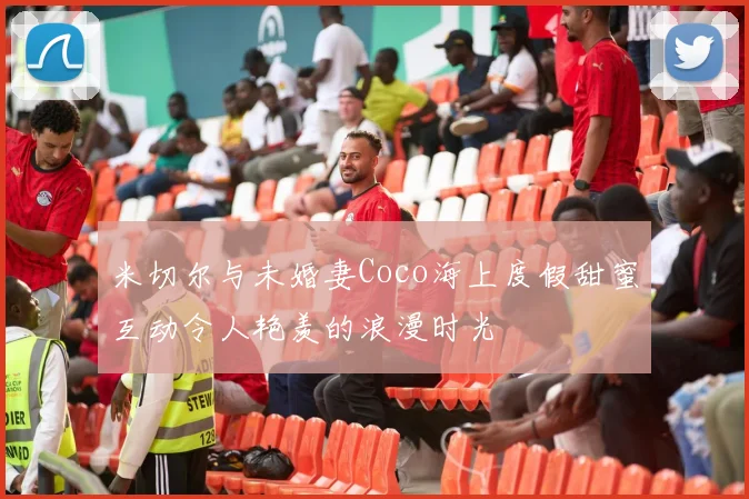 米切尔与未婚妻Coco海上度假甜蜜互动令人艳羡的浪漫时光