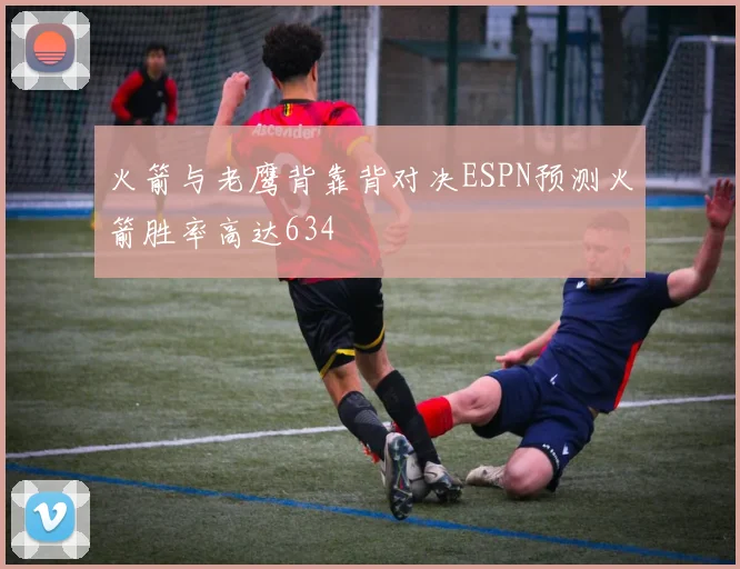 火箭与老鹰背靠背对决ESPN预测火箭胜率高达634