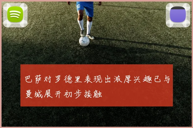 巴萨对罗德里表现出浓厚兴趣已与曼城展开初步接触