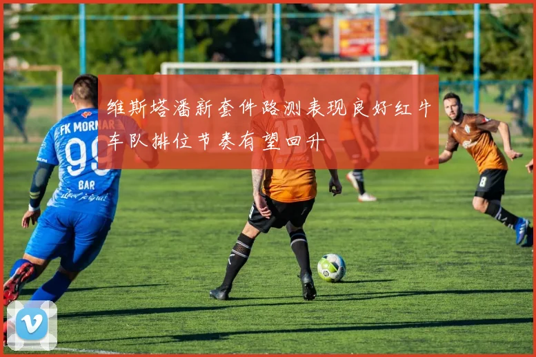 维斯塔潘新套件路测表现良好红牛车队排位节奏有望回升
