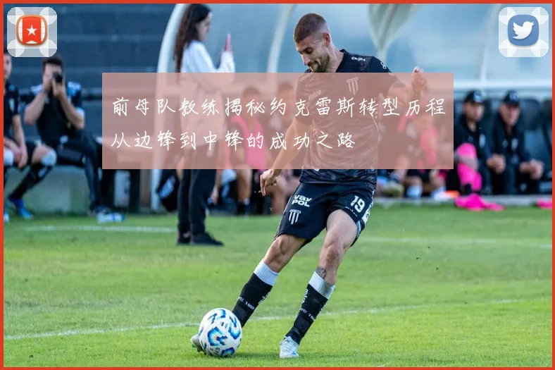 前母队教练揭秘约克雷斯转型历程从边锋到中锋的成功之路